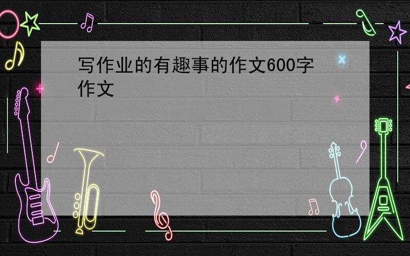 写作业的有趣事的作文600字作文