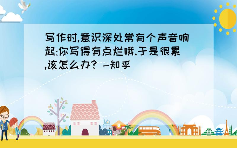 写作时,意识深处常有个声音响起:你写得有点烂哦.于是很累,该怎么办? -知乎