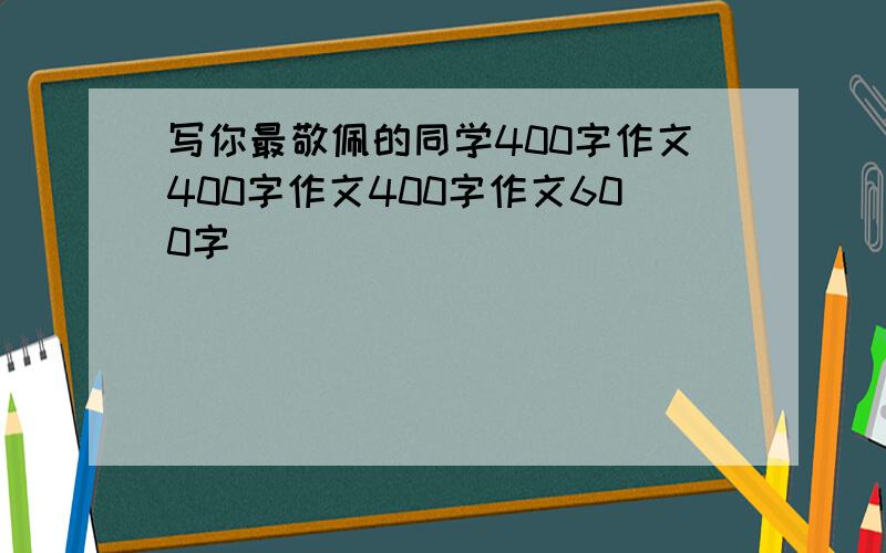 写你最敬佩的同学400字作文400字作文400字作文600字