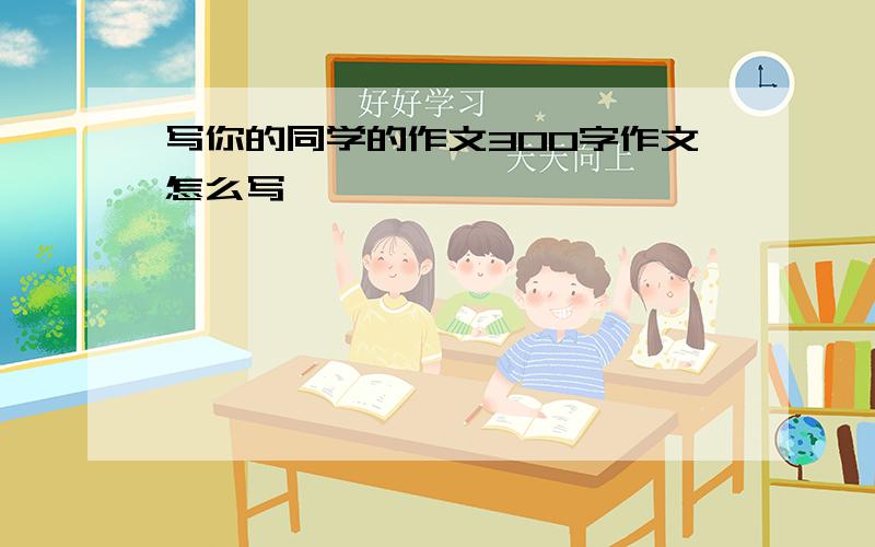 写你的同学的作文300字作文怎么写