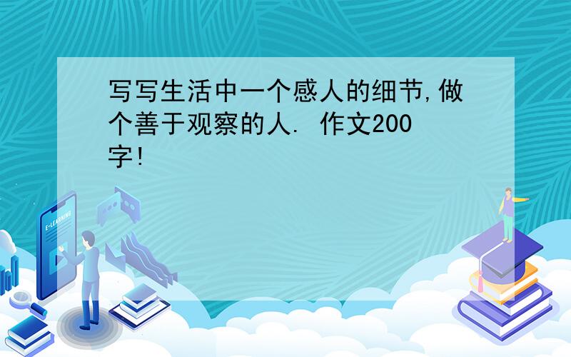 写写生活中一个感人的细节,做个善于观察的人. 作文200字!