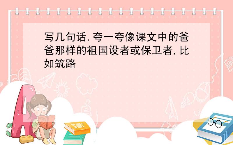 写几句话,夸一夸像课文中的爸爸那样的祖国设者或保卫者,比如筑路