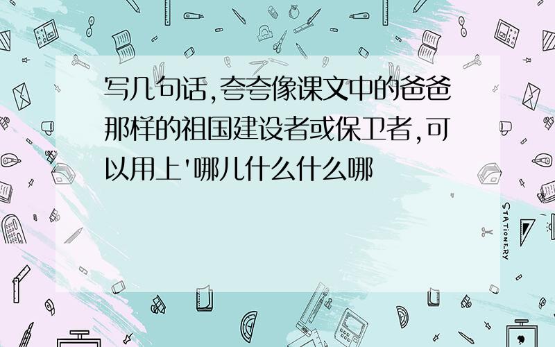 写几句话,夸夸像课文中的爸爸那样的祖国建设者或保卫者,可以用上'哪儿什么什么哪