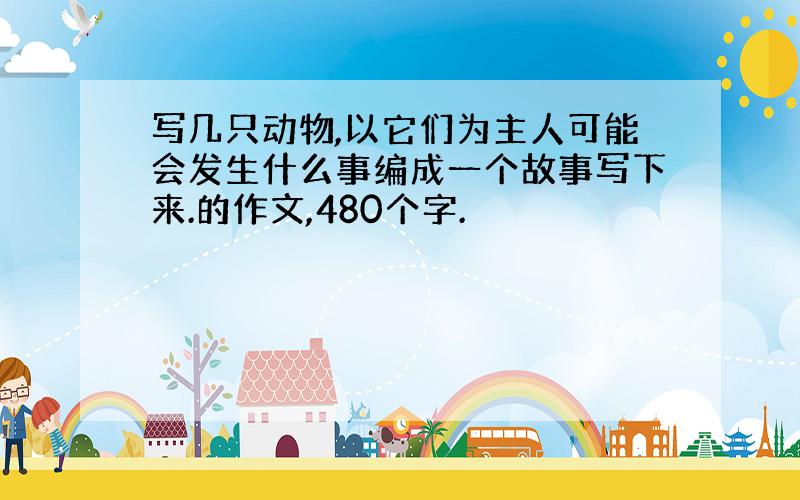 写几只动物,以它们为主人可能会发生什么事编成一个故事写下来.的作文,480个字.