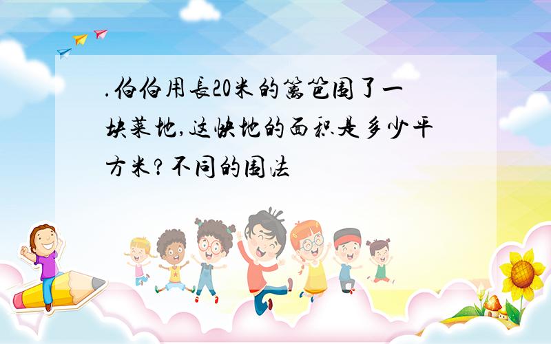 .伯伯用长20米的篱笆围了一块菜地,这快地的面积是多少平方米?不同的围法