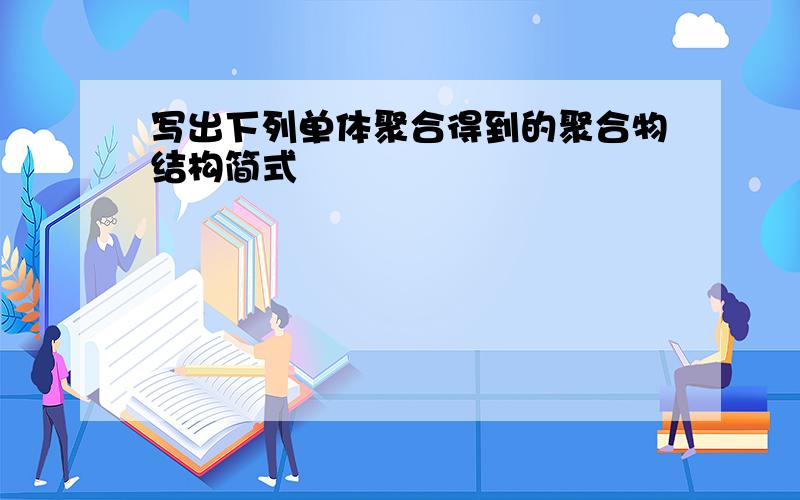 写出下列单体聚合得到的聚合物结构简式