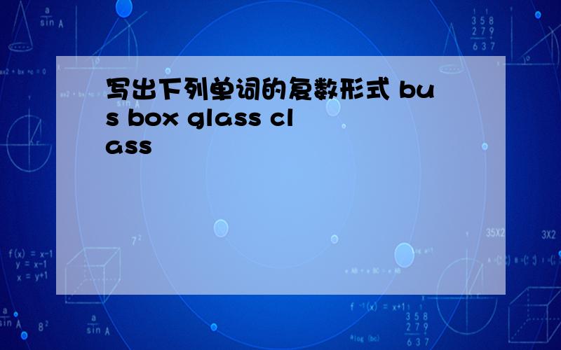 写出下列单词的复数形式 bus box glass class