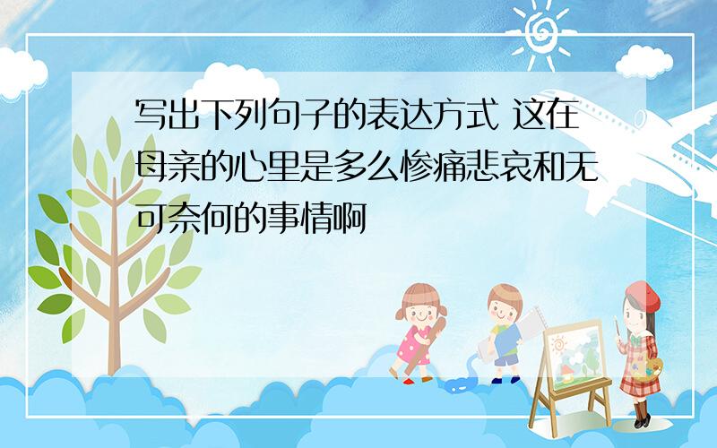 写出下列句子的表达方式 这在母亲的心里是多么惨痛悲哀和无可奈何的事情啊