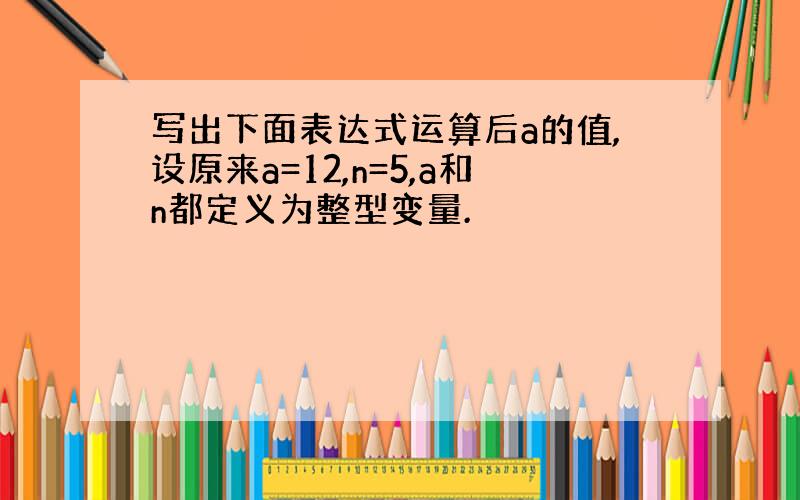 写出下面表达式运算后a的值,设原来a=12,n=5,a和n都定义为整型变量.