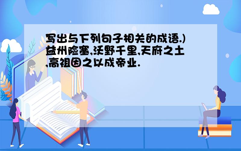 写出与下列句子相关的成语.)益州险塞,沃野千里,天府之土,高祖因之以成帝业.