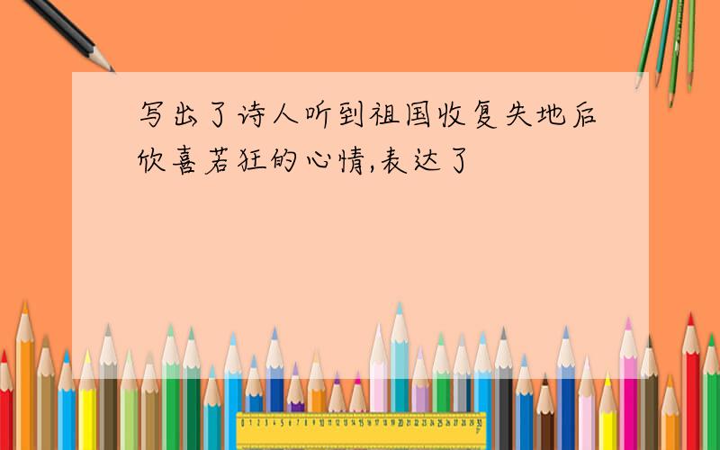 写出了诗人听到祖国收复失地后欣喜若狂的心情,表达了