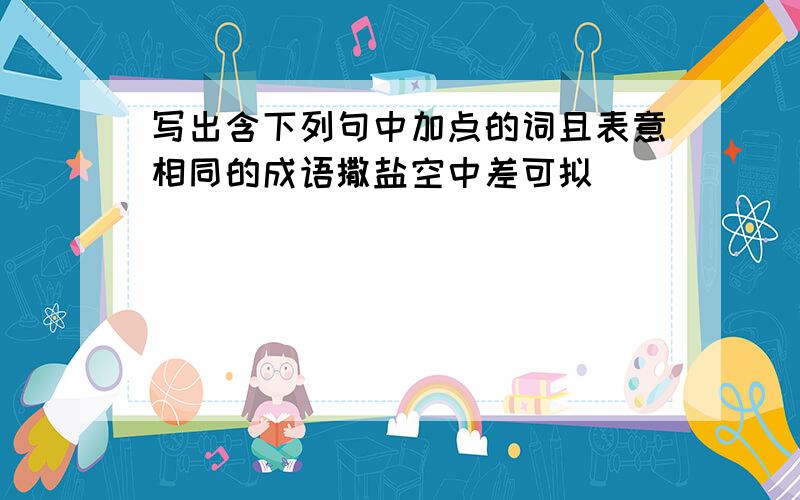 写出含下列句中加点的词且表意相同的成语撒盐空中差可拟