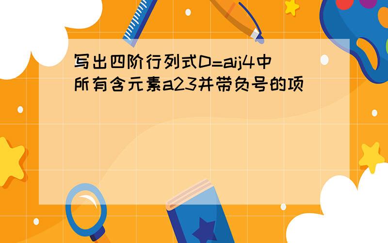 写出四阶行列式D=aij4中所有含元素a23并带负号的项