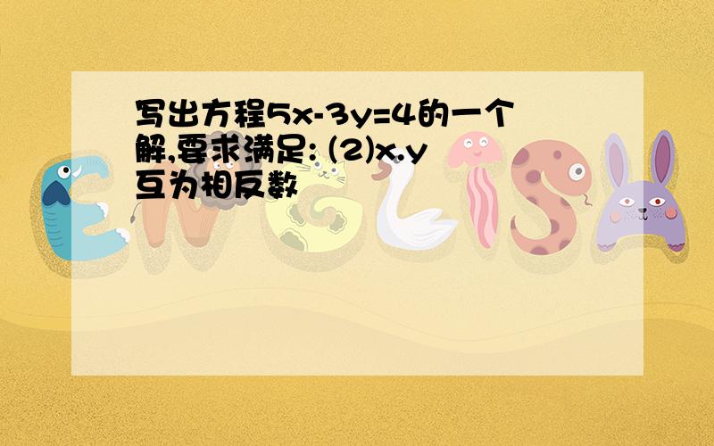 写出方程5x-3y=4的一个解,要求满足: (2)x.y互为相反数