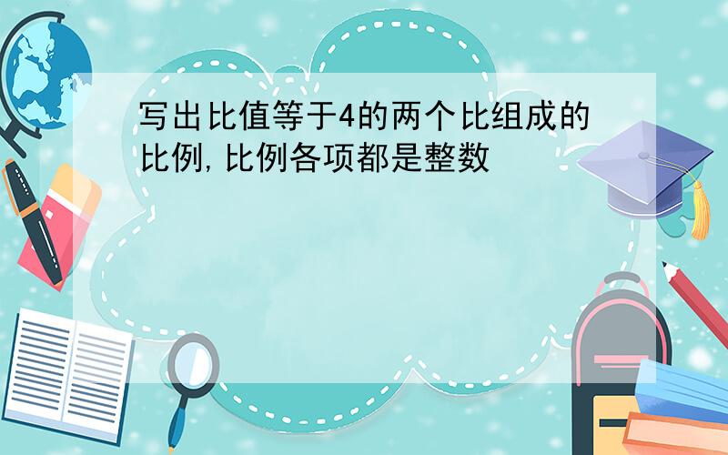 写出比值等于4的两个比组成的比例,比例各项都是整数