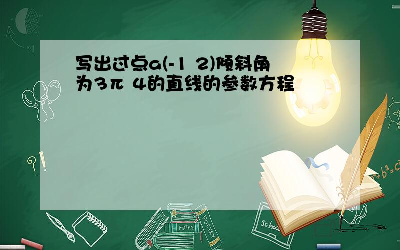 写出过点a(-1 2)倾斜角为3π 4的直线的参数方程