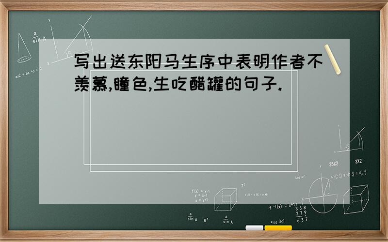 写出送东阳马生序中表明作者不羡慕,瞳色,生吃醋罐的句子.