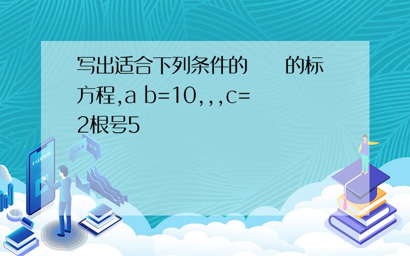 写出适合下列条件的橢圓的标準方程,a b=10,,,c=2根号5