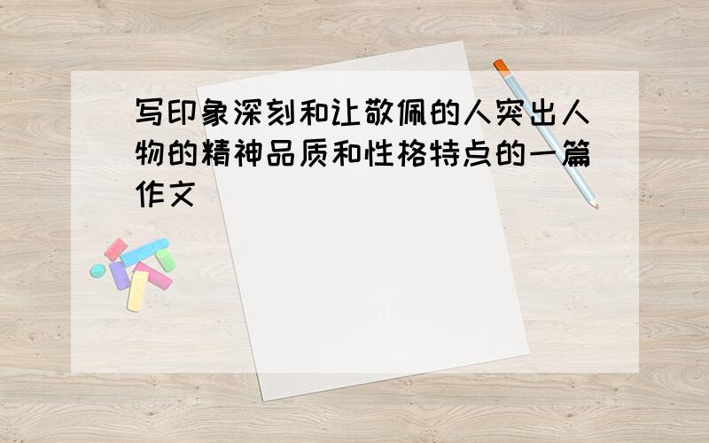 写印象深刻和让敬佩的人突出人物的精神品质和性格特点的一篇作文