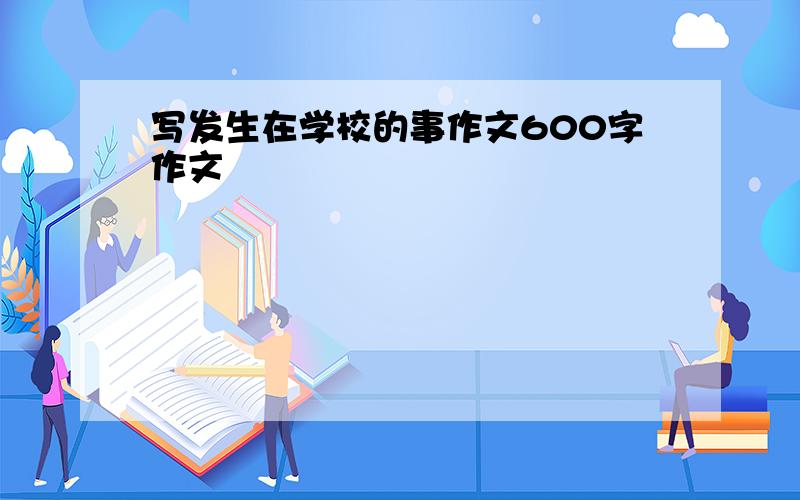 写发生在学校的事作文600字作文