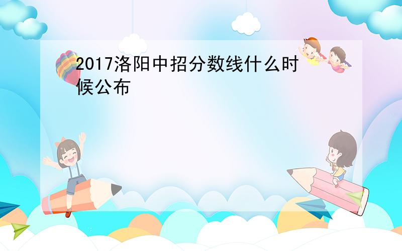 2017洛阳中招分数线什么时候公布