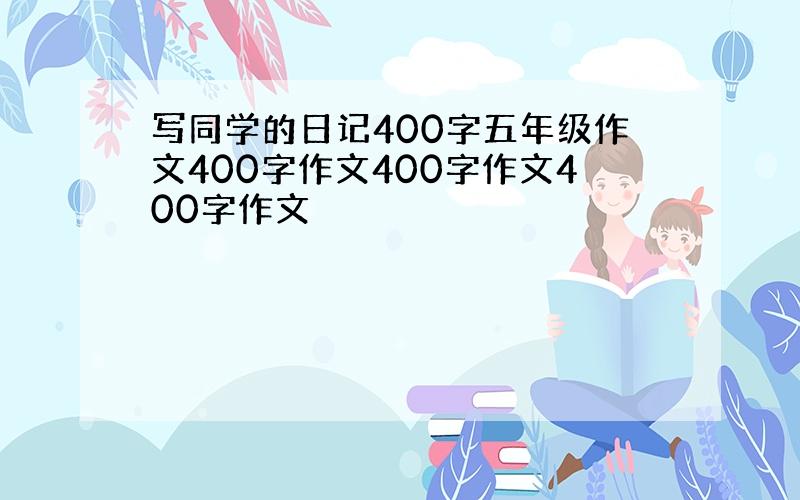 写同学的日记400字五年级作文400字作文400字作文400字作文