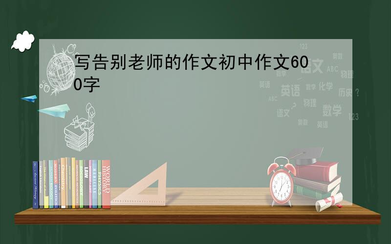 写告别老师的作文初中作文600字