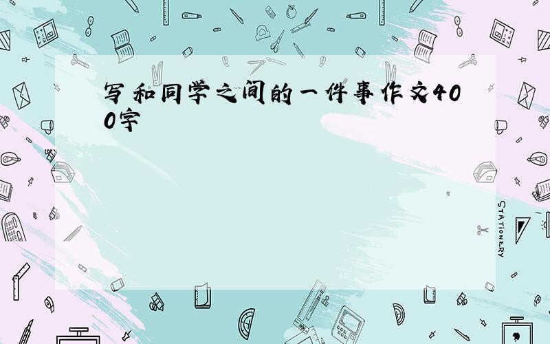 写和同学之间的一件事作文400字