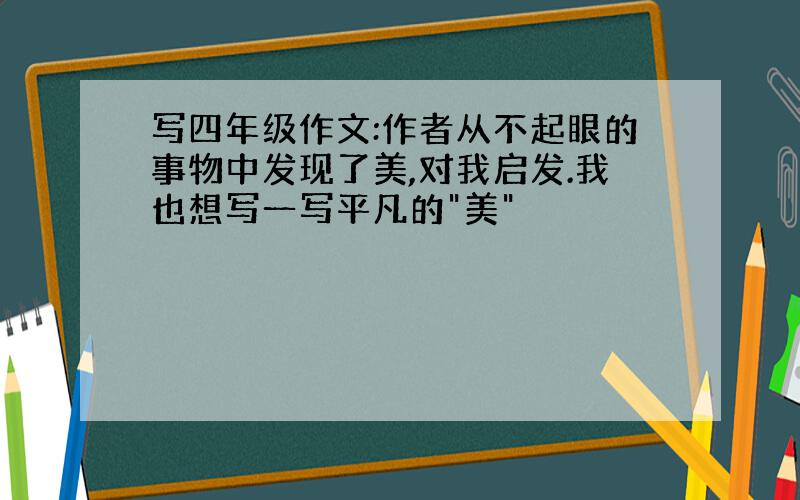 写四年级作文:作者从不起眼的事物中发现了美,对我启发.我也想写一写平凡的"美"