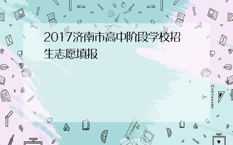 2017济南市高中阶段学校招生志愿填报