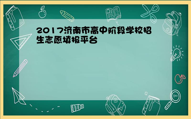 2017济南市高中阶段学校招生志愿填报平台