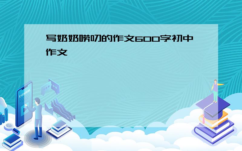 写奶奶唠叨的作文600字初中作文