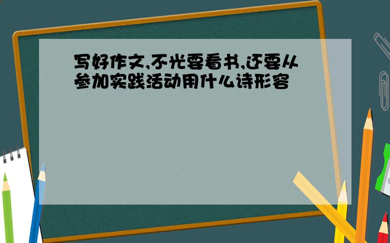 写好作文,不光要看书,还要从参加实践活动用什么诗形容