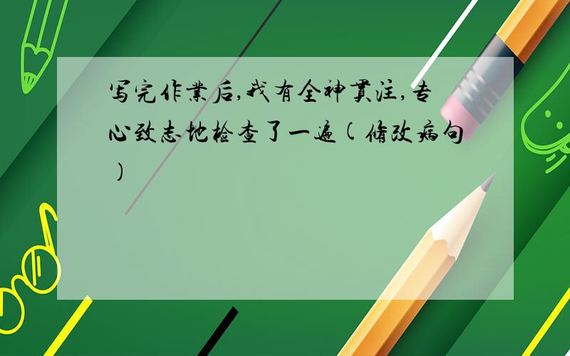 写完作业后,我有全神贯注,专心致志地检查了一遍(修改病句)