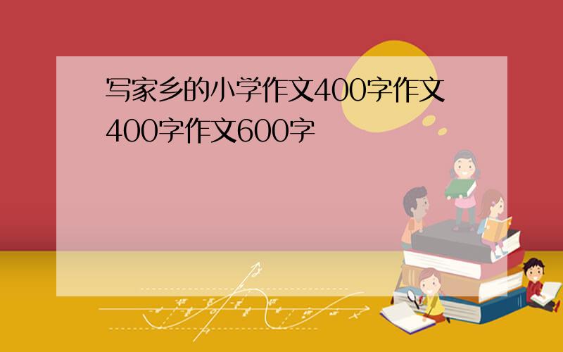 写家乡的小学作文400字作文400字作文600字