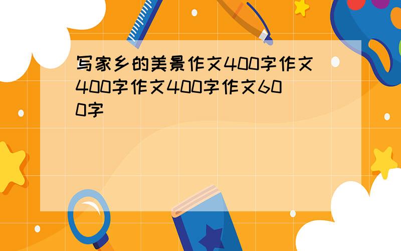 写家乡的美景作文400字作文400字作文400字作文600字