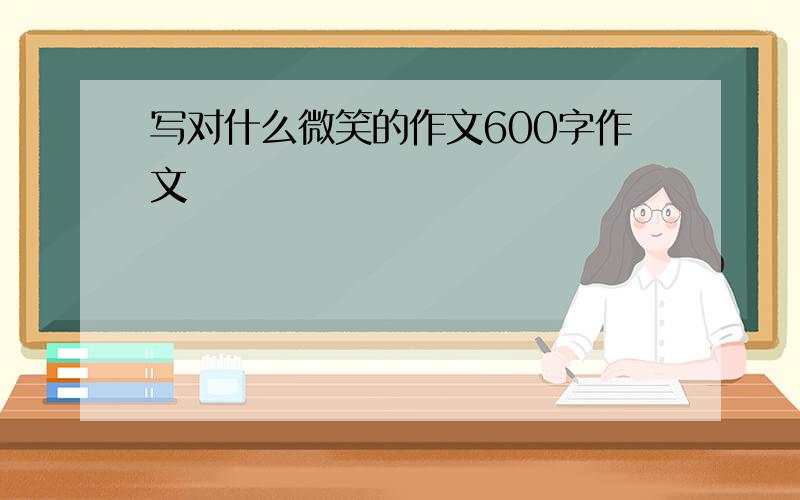 写对什么微笑的作文600字作文