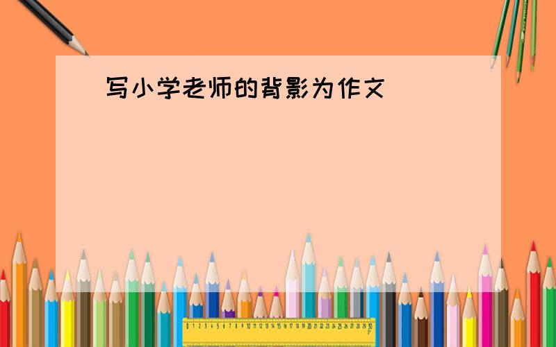 写小学老师的背影为作文