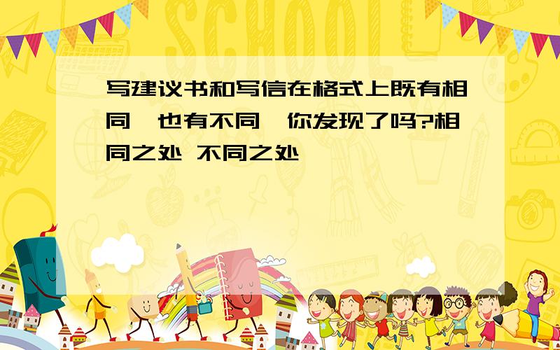 写建议书和写信在格式上既有相同,也有不同,你发现了吗?相同之处 不同之处