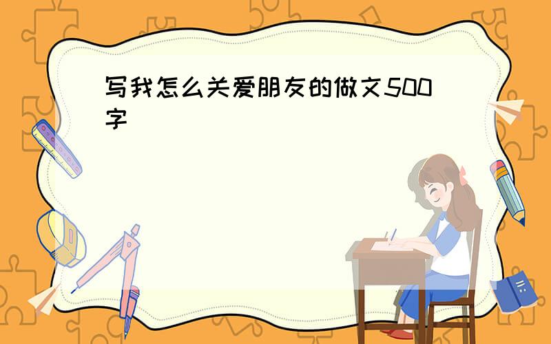 写我怎么关爱朋友的做文500字