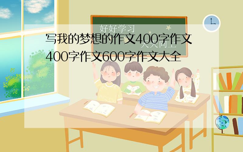 写我的梦想的作文400字作文400字作文600字作文大全