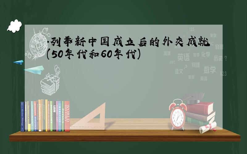 .列举新中国成立后的外交成就(50年代和60年代)