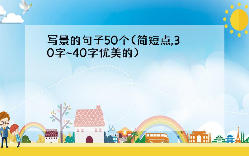 写景的句子50个(简短点,30字~40字优美的)