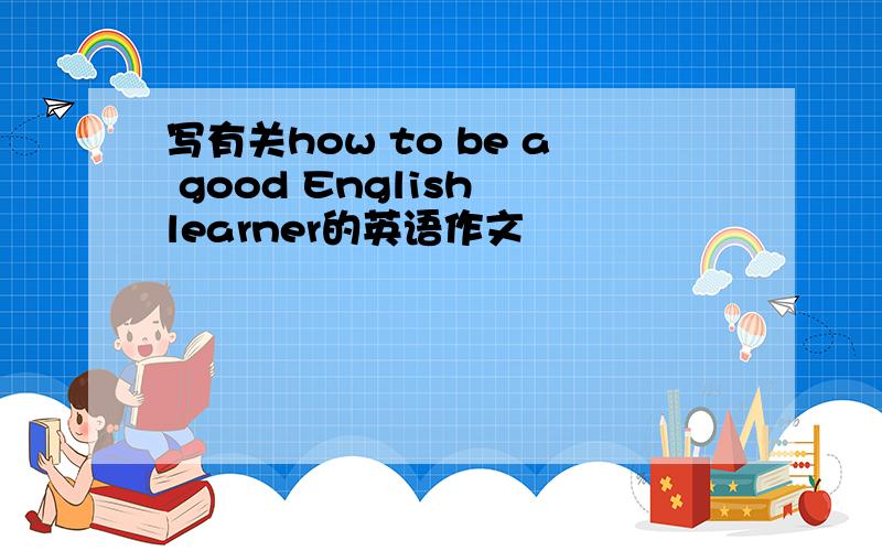 写有关how to be a good English learner的英语作文