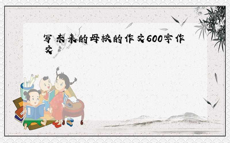 写未来的母校的作文600字作文