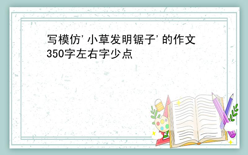 写模仿'小草发明锯子'的作文350字左右字少点