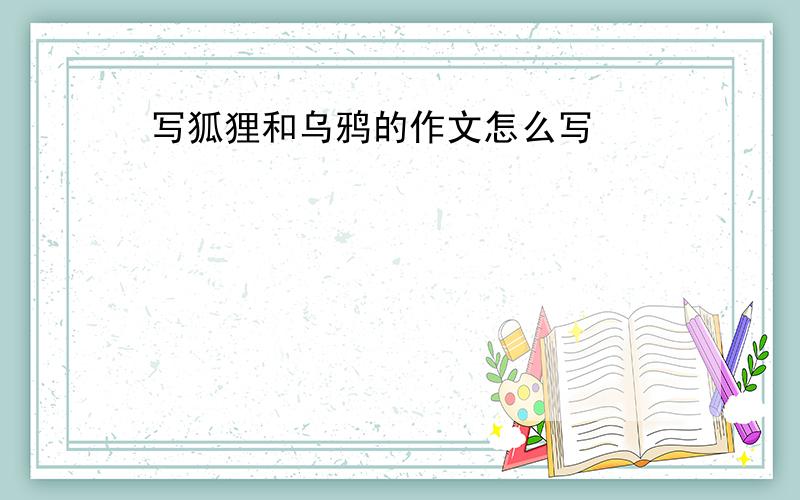 写狐狸和乌鸦的作文怎么写