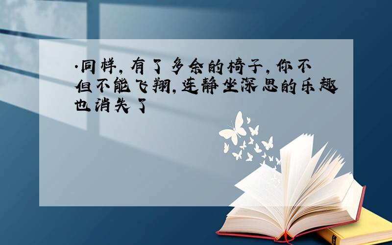 .同样,有了多余的椅子,你不但不能飞翔,连静坐深思的乐趣也消失了