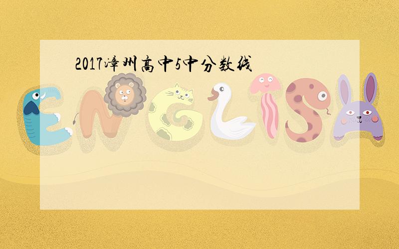 2017漳州高中5中分数线