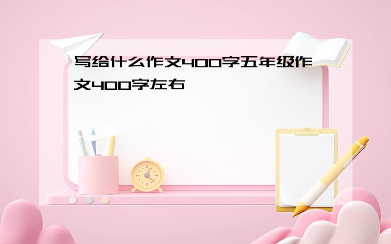 写给什么作文400字五年级作文400字左右